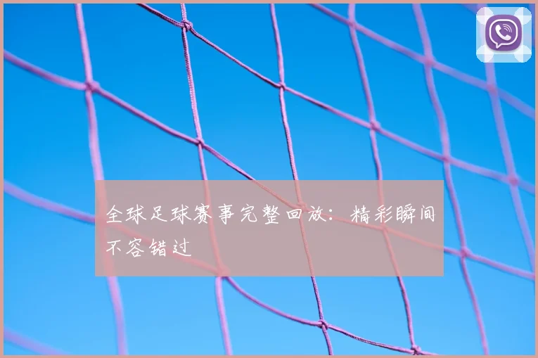 全球足球赛事完整回放:精彩瞬间不容错过