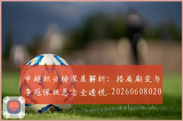 中超积分榜深度解析:格局剧变与争冠保级悬念全透视_20260608020601