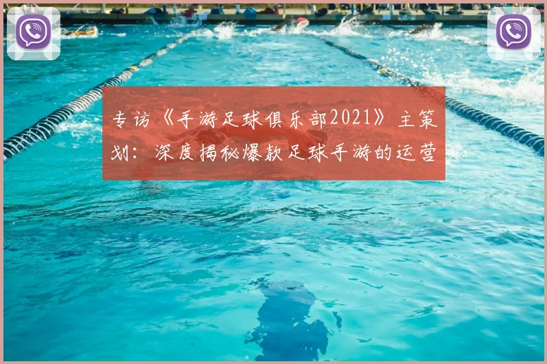 专访《手游足球俱乐部2021》主策划:深度揭秘爆款足球手游的运营与创新之路