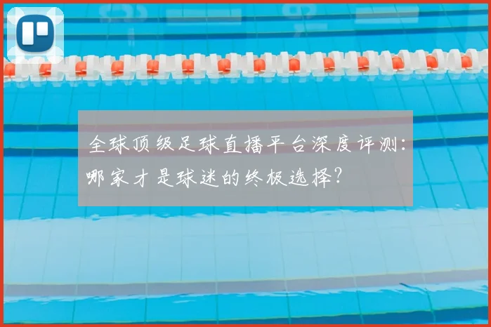 全球顶级足球直播平台深度评测:哪家才是球迷的终极选择?