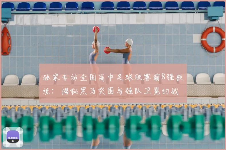 独家专访全国高中足球联赛前8强教练:揭秘黑马突围与强队卫冕的战术核心