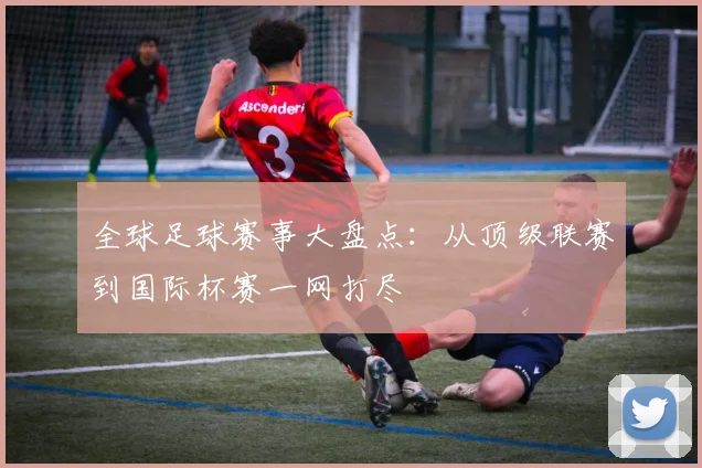 全球足球赛事大盘点：从顶级联赛到国际杯赛一网打尽
