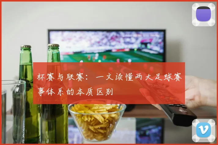 杯赛与联赛:一文读懂两大足球赛事体系的本质区别