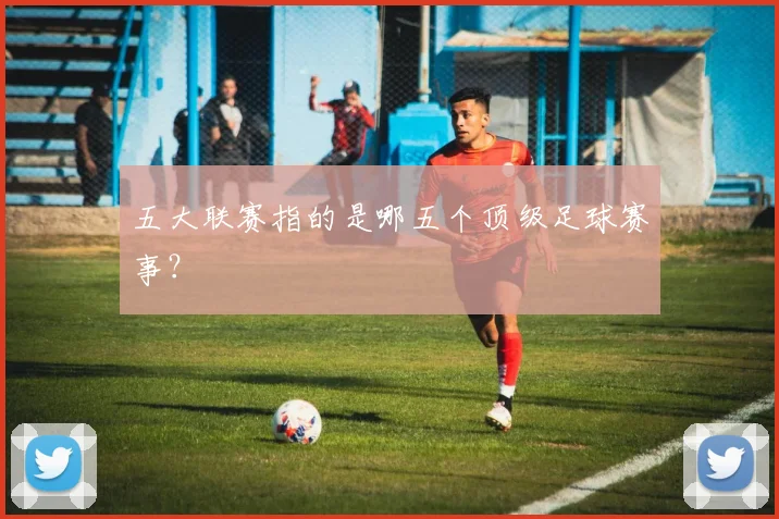 五大联赛指的是哪五个顶级足球赛事?