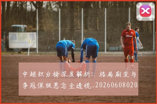 中超积分榜深度解析:格局剧变与争冠保级悬念全透视_20260608020601