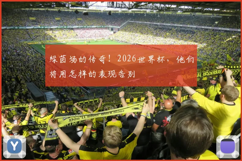 绿茵场的传奇！2026世界杯，他们将用怎样的表现告别