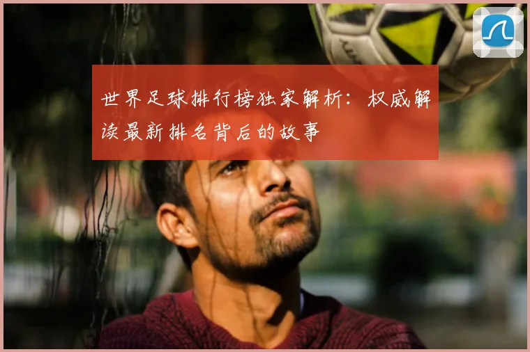 世界足球排行榜独家解析：权威解读最新排名背后的故事