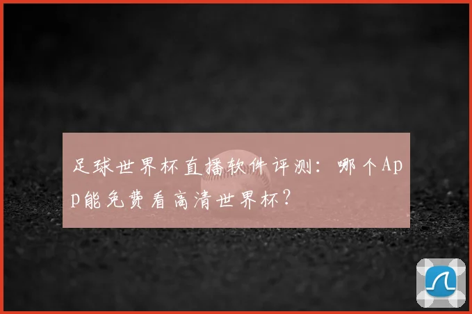 足球世界杯直播软件评测:哪个App能免费看高清世界杯?