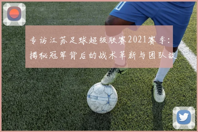 专访江苏足球超级联赛2021赛季:揭秘冠军背后的战术革新与团队故事