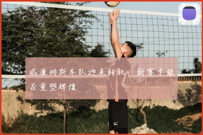 威廉姆斯车队迎来转机，新赛季能否重塑辉煌