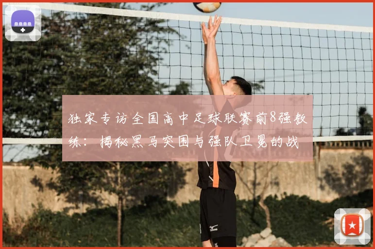独家专访全国高中足球联赛前8强教练：揭秘黑马突围与强队卫冕的战术核心