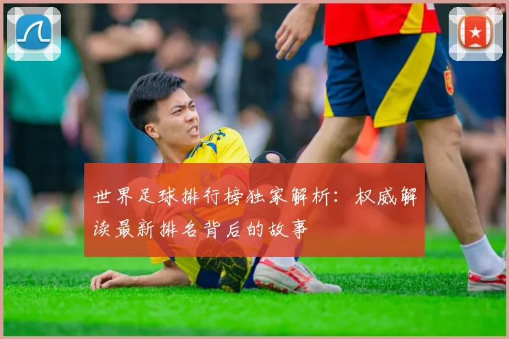 世界足球排行榜独家解析:权威解读最新排名背后的故事