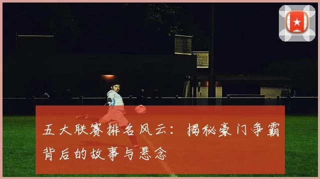 五大联赛排名风云：揭秘豪门争霸背后的故事与悬念