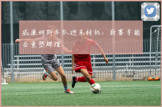 威廉姆斯车队迎来转机，新赛季能否重塑辉煌